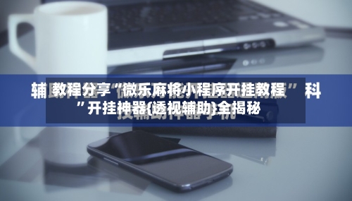 教程分享“微乐麻将小程序开挂教程	”开挂神器{透视辅助}全揭秘-第2张图片