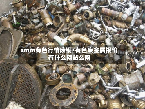 smm有色行情废铜/有色废金属报价有什么网站么网