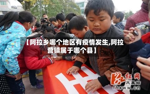【阿拉乡哪个地区有疫情发生,阿拉营镇属于哪个县】