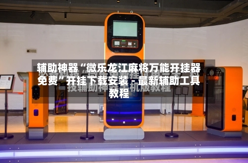 辅助神器“微乐龙江麻将万能开挂器免费”开挂下载安装 - 最新辅助工具教程-第3张图片