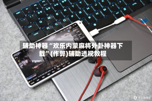 辅助神器“欢乐内蒙麻将外卦神器下载”(作弊)辅助透视教程-第2张图片