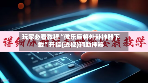 玩家必看教程“微乐麻将外卦神器下载”开挂(透视)辅助神器