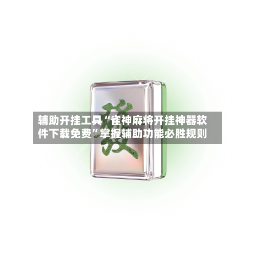 辅助开挂工具“雀神麻将开挂神器软件下载免费”掌握辅助功能必胜规则