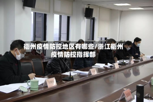 衢州疫情防控地区有哪些/浙江衢州疫情防控指挥部