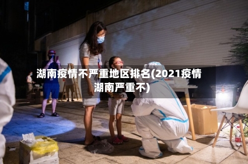 湖南疫情不严重地区排名(2021疫情湖南严重不)
