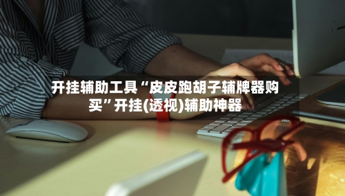开挂辅助工具“皮皮跑胡子辅牌器购买”开挂(透视)辅助神器-第2张图片