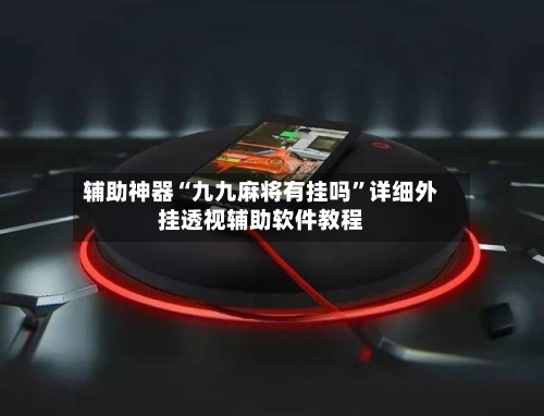 辅助神器“九九麻将有挂吗”详细外挂透视辅助软件教程
