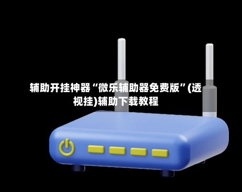 辅助开挂神器“微乐辅助器免费版”(透视挂)辅助下载教程-第2张图片