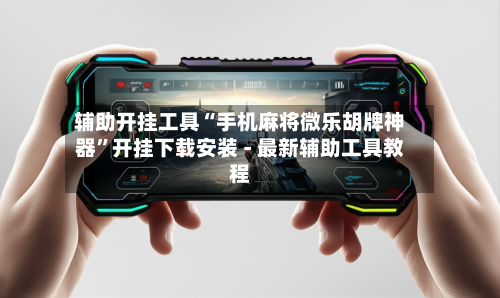 辅助开挂工具“手机麻将微乐胡牌神器”开挂下载安装 - 最新辅助工具教程
