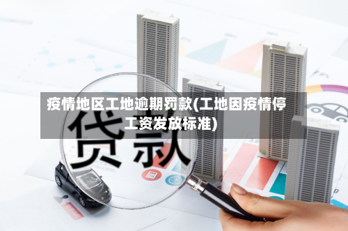 疫情地区工地逾期罚款(工地因疫情停工资发放标准)