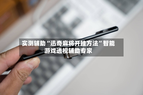 实测辅助“迅奇麻将开挂方法”智能游戏透视辅助专家