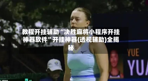 教程开挂辅助“决胜麻将小程序开挂神器软件”开挂神器{透视辅助}全揭秘-第2张图片