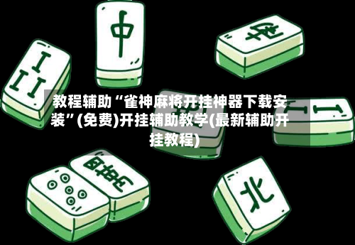 教程辅助“雀神麻将开挂神器下载安装	”(免费)开挂辅助教学(最新辅助开挂教程)-第2张图片