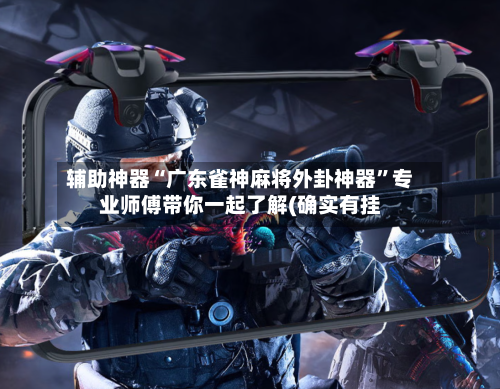 辅助神器“广东雀神麻将外卦神器”专业师傅带你一起了解(确实有挂-第3张图片