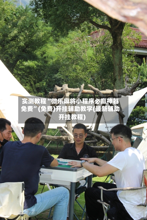 实测教程“微乐麻将小程序必赢神器免费”(免费)开挂辅助教学(最新辅助开挂教程)