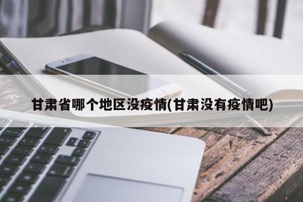 甘肃省哪个地区没疫情(甘肃没有疫情吧)