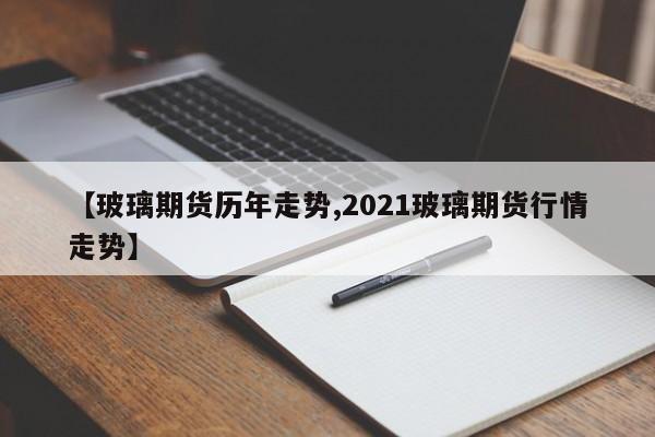 【玻璃期货历年走势,2021玻璃期货行情走势】
