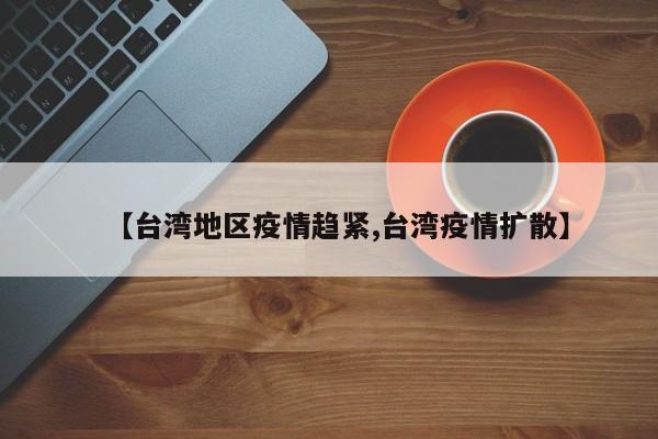 【台湾地区疫情趋紧,台湾疫情扩散】