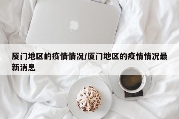 厦门地区的疫情情况/厦门地区的疫情情况最新消息