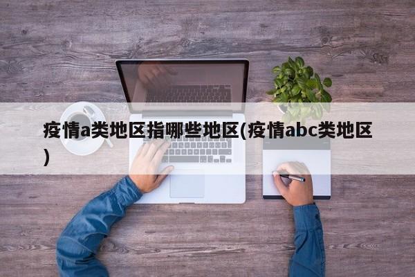 疫情a类地区指哪些地区(疫情abc类地区)