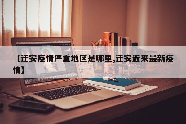 【迁安疫情严重地区是哪里,迁安近来最新疫情】