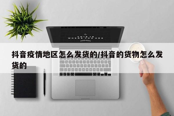 抖音疫情地区怎么发货的/抖音的货物怎么发货的