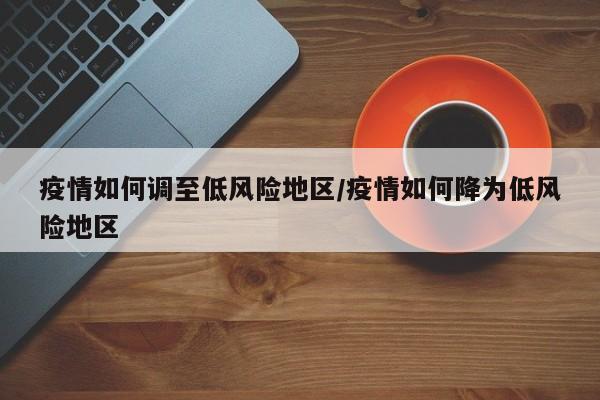 疫情如何调至低风险地区/疫情如何降为低风险地区