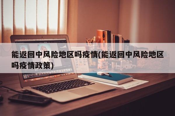 能返回中风险地区吗疫情(能返回中风险地区吗疫情政策)