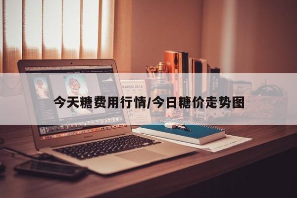 今天糖费用行情/今日糖价走势图