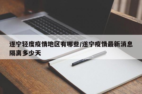 遂宁轻度疫情地区有哪些/遂宁疫情最新消息隔离多少天