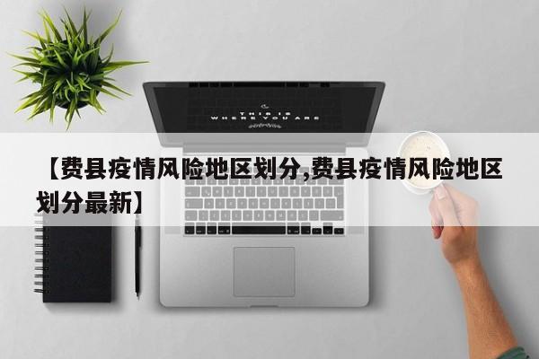 【费县疫情风险地区划分,费县疫情风险地区划分最新】