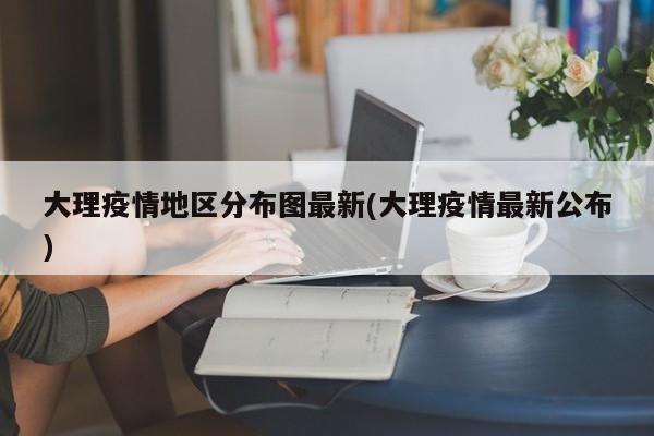 大理疫情地区分布图最新(大理疫情最新公布)