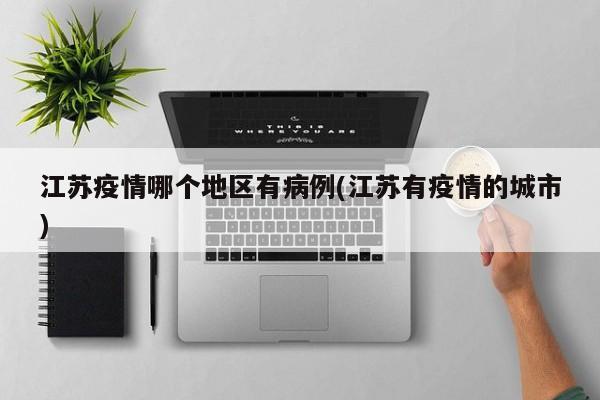江苏疫情哪个地区有病例(江苏有疫情的城市)