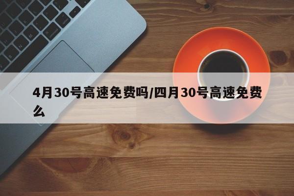 4月30号高速免费吗/四月30号高速免费么