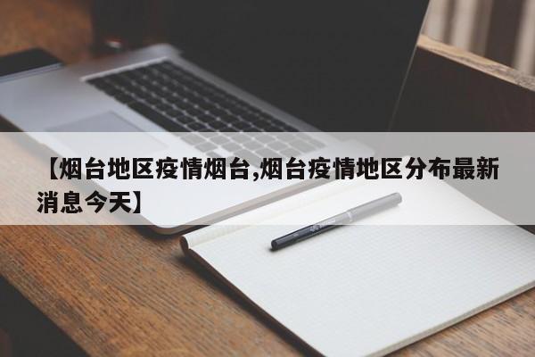 【烟台地区疫情烟台,烟台疫情地区分布最新消息今天】