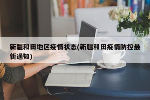 新疆和田地区疫情状态(新疆和田疫情防控最新通知)