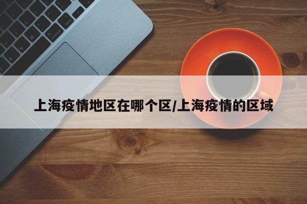 上海疫情地区在哪个区/上海疫情的区域
