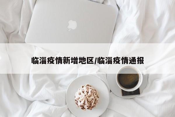 临淄疫情新增地区/临淄疫情通报
