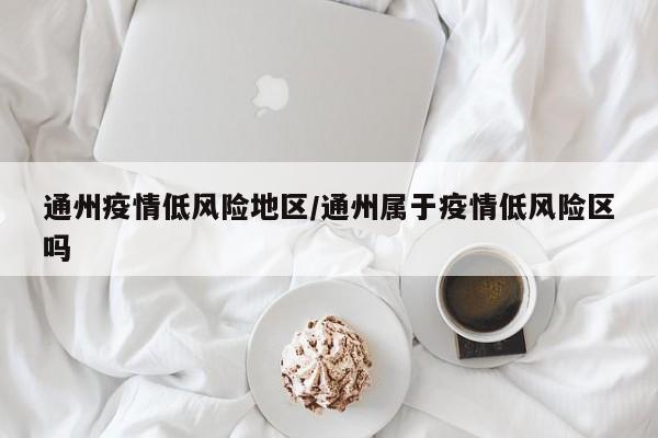 通州疫情低风险地区/通州属于疫情低风险区吗