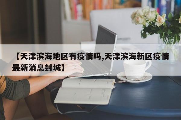 【天津滨海地区有疫情吗,天津滨海新区疫情最新消息封城】