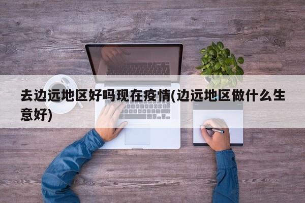 去边远地区好吗现在疫情(边远地区做什么生意好)