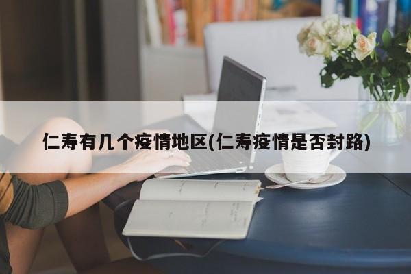 仁寿有几个疫情地区(仁寿疫情是否封路)