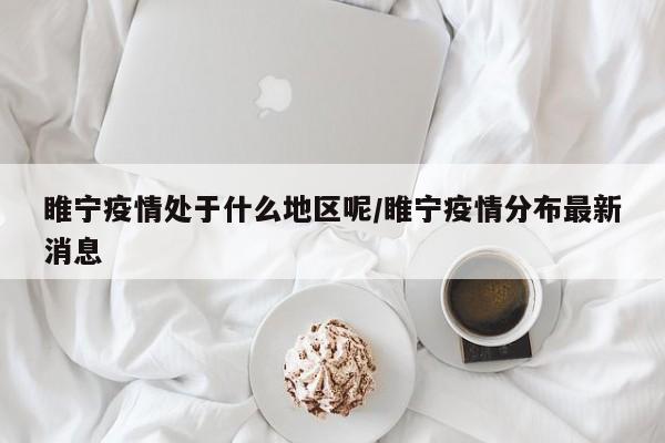 睢宁疫情处于什么地区呢/睢宁疫情分布最新消息