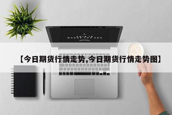 【今日期货行情走势,今日期货行情走势图】