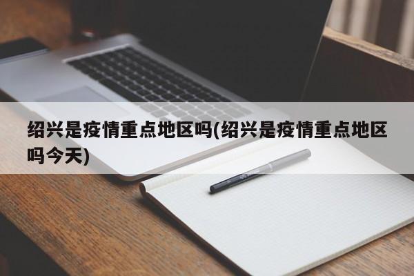 绍兴是疫情重点地区吗(绍兴是疫情重点地区吗今天)