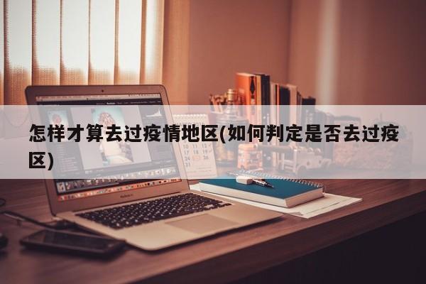 怎样才算去过疫情地区(如何判定是否去过疫区)